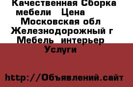 Качественная Сборка мебели › Цена ­ 500 - Московская обл., Железнодорожный г. Мебель, интерьер » Услуги   